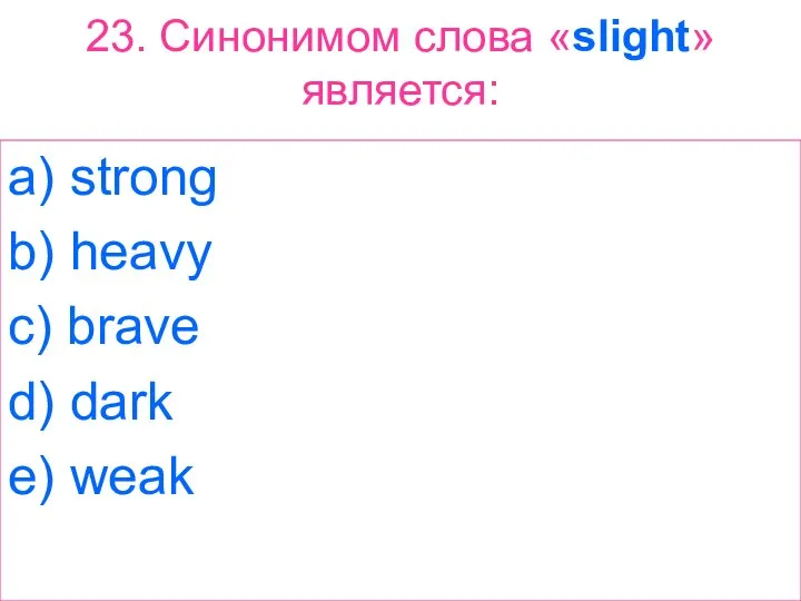 23. Синонимом слова «slight» является: a) strong b) heavy c) brave d) dark e) weak