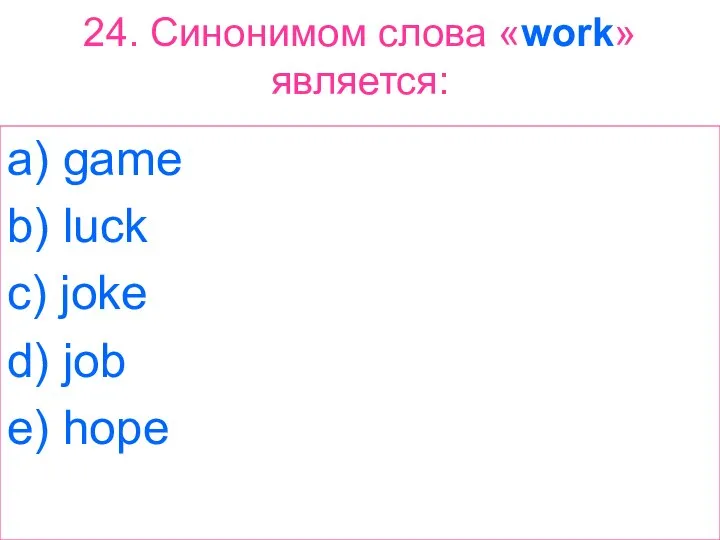 24. Синонимом слова «work» является: a) game b) luck c) joke d) job e) hope