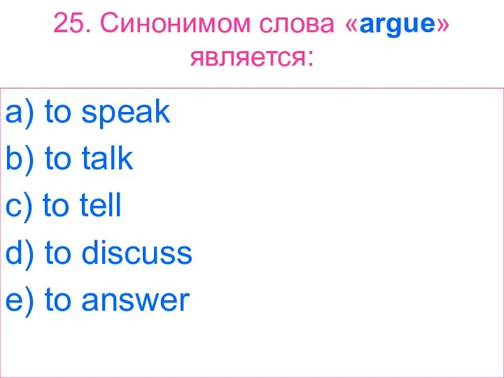 25. Синонимом слова «argue» является: a) to speak b) to talk c)