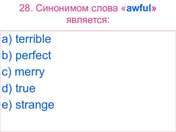 28. Синонимом слова «awful» является: a) terrible b) perfect c) merry d) true e) strange