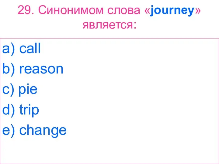 29. Синонимом слова «journey» является: a) call b) reason c) pie d) trip e) change