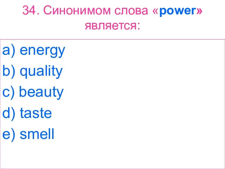 34. Синонимом слова «power» является: a) energy b) quality c) beauty d) taste e) smell