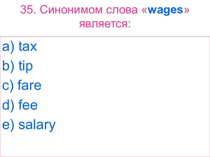 35. Синонимом слова «wages» является: a) tax b) tip c) fare d) fee e) salary
