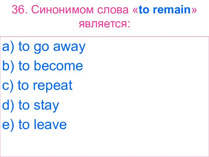 36. Синонимом слова «to remain» является: a) to go away b) to