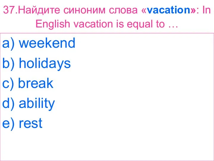 37.Найдите синоним слова «vacation»: In English vacation is equal to … a)