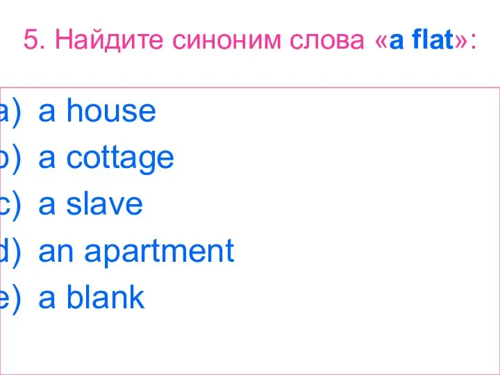 5. Найдите синоним слова «a flat»: a house a cottage a slave an apartment a blank