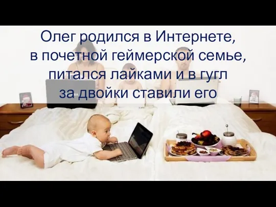 Олег родился в Интернете, в почетной геймерской семье, питался лайками и в