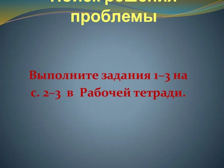 Поиск решения проблемы Выполните задания 1–3 на с. 2–3 в Рабочей тетради.