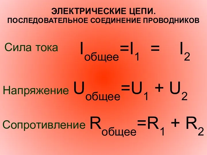 ЭЛЕКТРИЧЕСКИЕ ЦЕПИ. ПОСЛЕДОВАТЕЛЬНОЕ СОЕДИНЕНИЕ ПРОВОДНИКОВ Сила тока Iобщее=I1 = I2 Напряжение Uобщее=U1