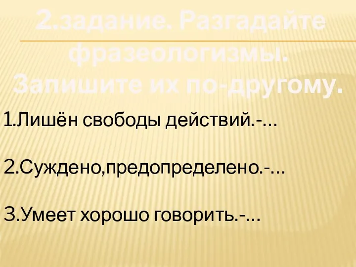 2.задание. Разгадайте фразеологизмы. Запишите их по-другому. 1.Лишён свободы действий.-… 2.Суждено,предопределено.-… 3.Умеет хорошо говорить.-…