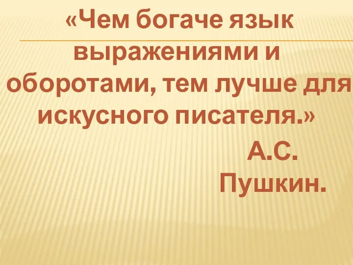 «Чем богаче язык выражениями и оборотами, тем лучше для искусного писателя.» А.С. Пушкин.