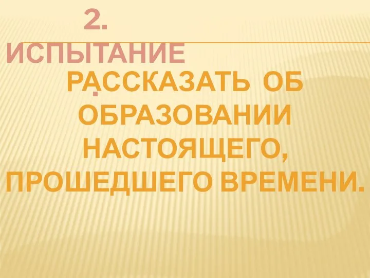 2.ИСПЫТАНИЕ. РАССКАЗАТЬ ОБ ОБРАЗОВАНИИ НАСТОЯЩЕГО, ПРОШЕДШЕГО ВРЕМЕНИ.