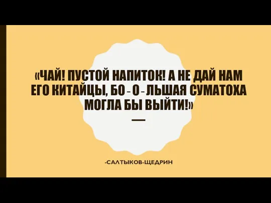 «ЧАЙ! ПУСТОЙ НАПИТОК! А НЕ ДАЙ НАМ ЕГО КИТАЙЦЫ, БО‐О‐ЛЬШАЯ СУМАТОХА МОГЛА БЫ ВЫЙТИ!» — -САЛТЫКОВ-ЩЕДРИН