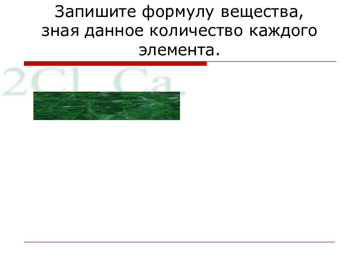 Запишите формулу вещества, зная данное количество каждого элемента. 2Cl, Ca.