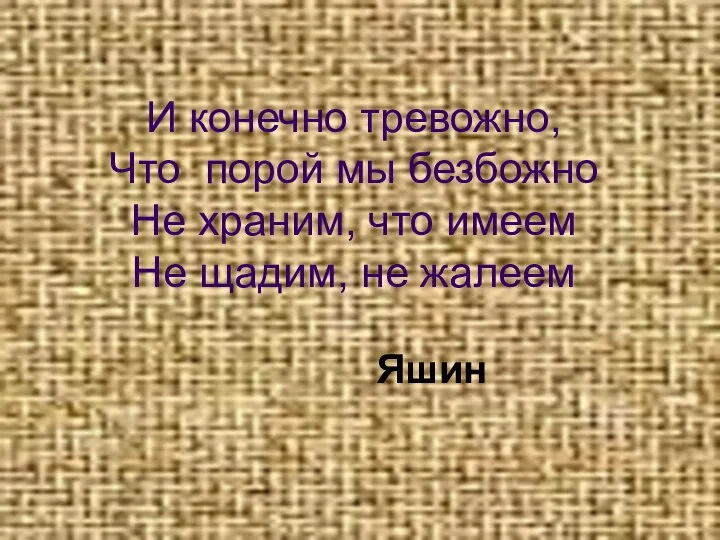 И конечно тревожно, Что порой мы безбожно Не храним, что имеем Не щадим, не жалеем Яшин