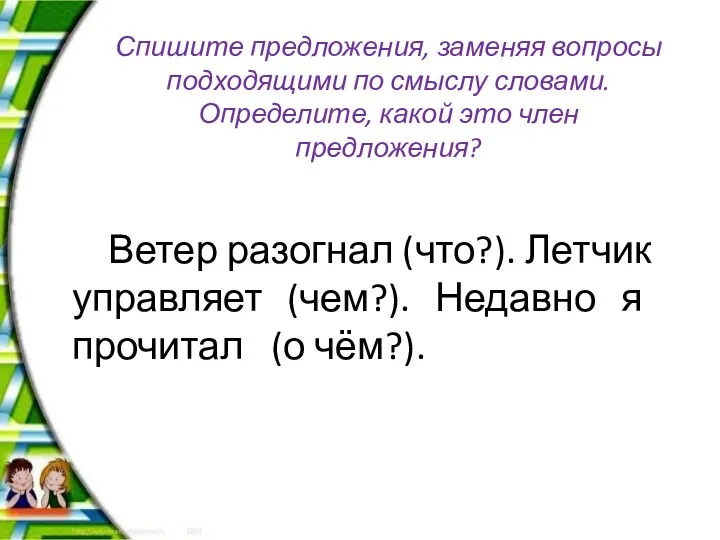 Ветер разогнал (что?). Летчик управляет (чем?). Недавно я прочитал (о чём?). Спишите