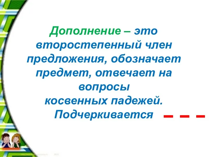 Дополнение – это второстепенный член предложения, обозначает предмет, отвечает на вопросы косвенных падежей. Подчеркивается