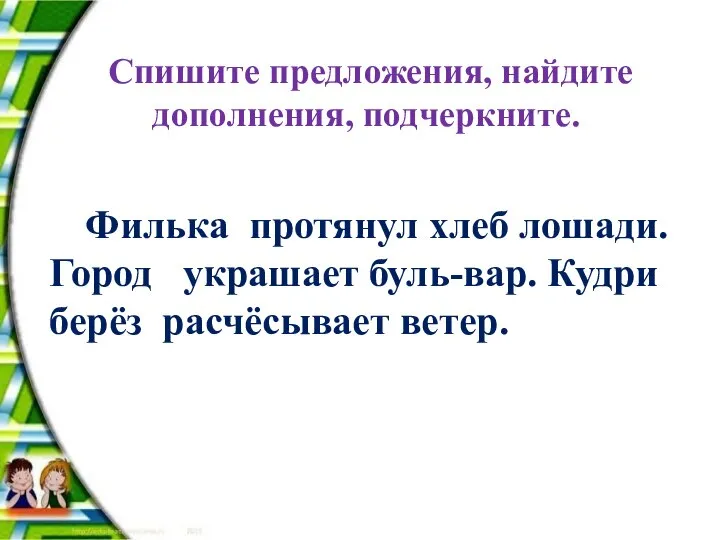 Спишите предложения, найдите дополнения, подчеркните. Филька протянул хлеб лошади. Город украшает буль-вар. Кудри берёз расчёсывает ветер.