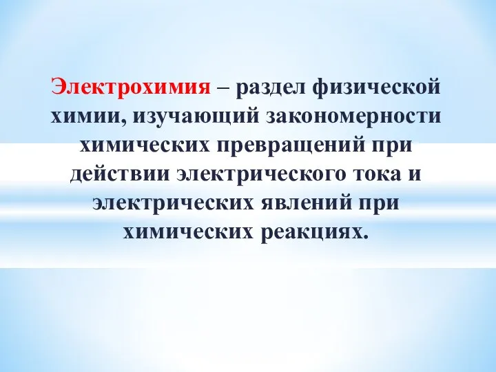 Электрохимия – раздел физической химии, изучающий закономерности химических превращений при действии электрического