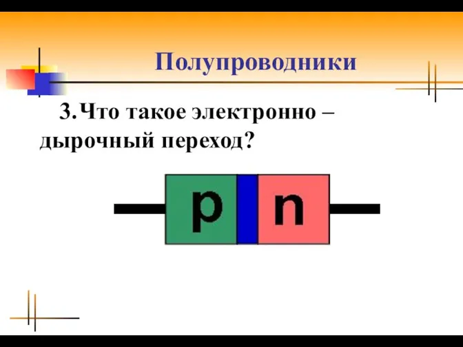 Полупроводники 3. Что такое электронно – дырочный переход?