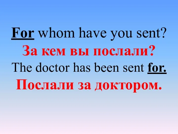 For whom have you sent? За кем вы послали? The doctor has