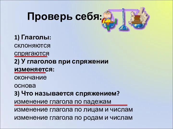 Проверь себя: 1) Глаголы: склоняются спрягаются 2) У глаголов при спряжении изменяется: