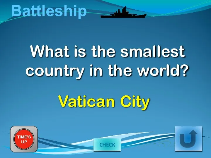 Battleship What is the smallest country in the world? TIME’S UP Vatican City CHECK