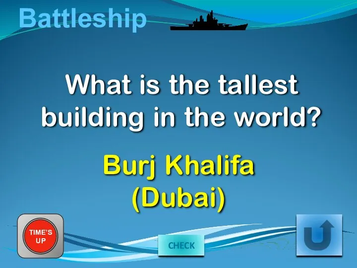 Battleship What is the tallest building in the world? TIME’S UP Burj Khalifa (Dubai) CHECK