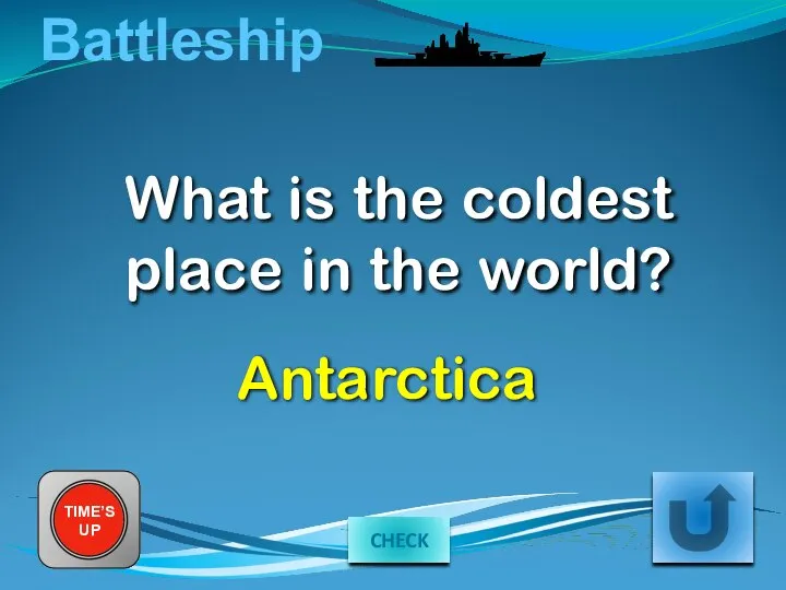 Battleship What is the coldest place in the world? TIME’S UP Antarctica CHECK