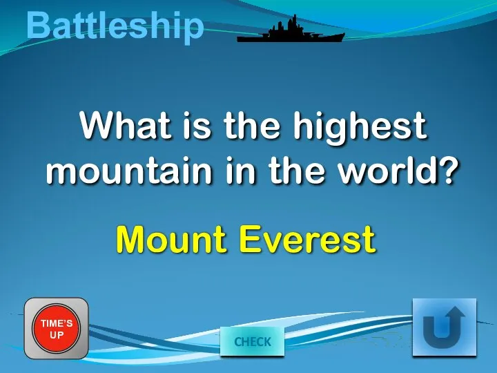 Battleship TIME’S UP What is the highest mountain in the world? Mount Everest CHECK