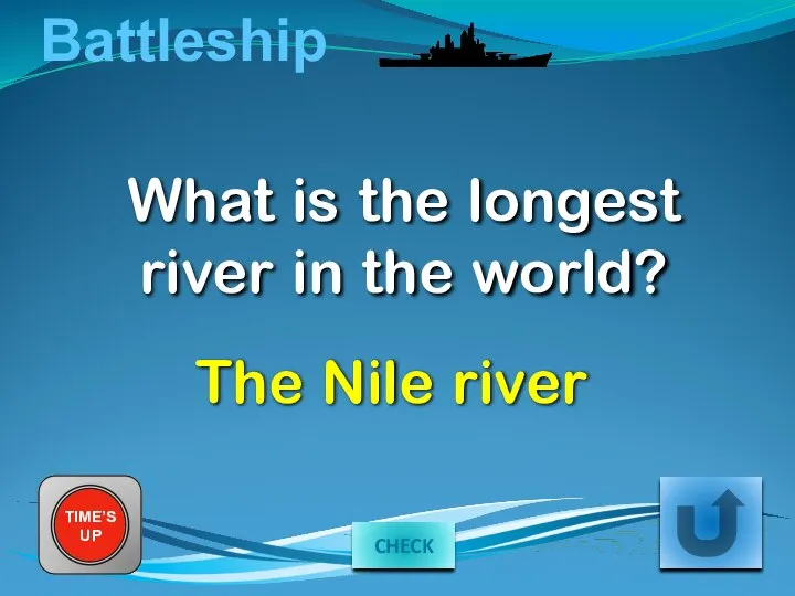 Battleship What is the longest river in the world? The Nile river TIME’S UP CHECK