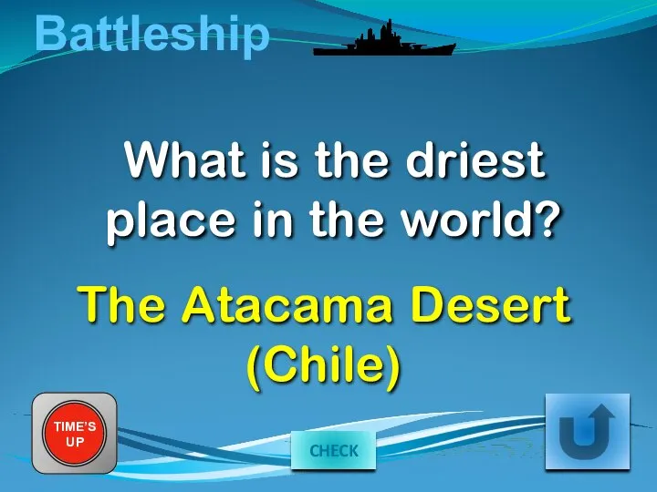 Battleship What is the driest place in the world? TIME’S UP The Atacama Desert (Chile) CHECK