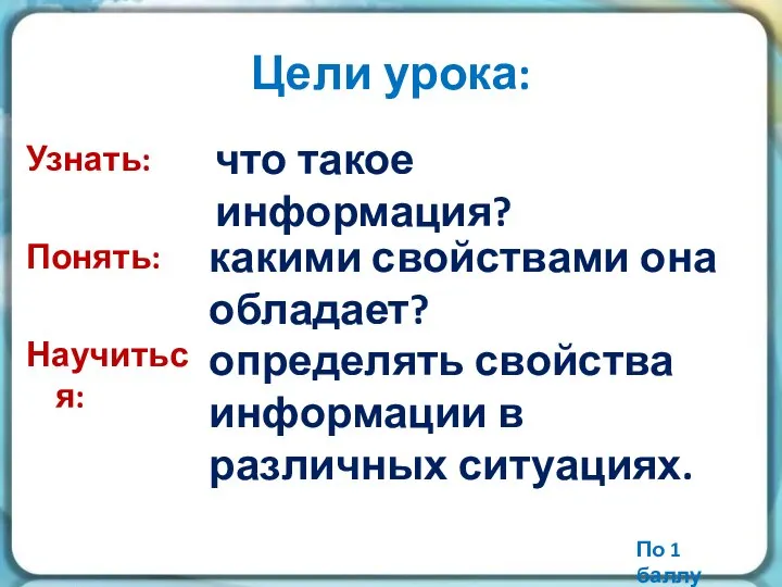 Цели урока: Узнать: Понять: Научиться: что такое информация? какими свойствами она обладает?