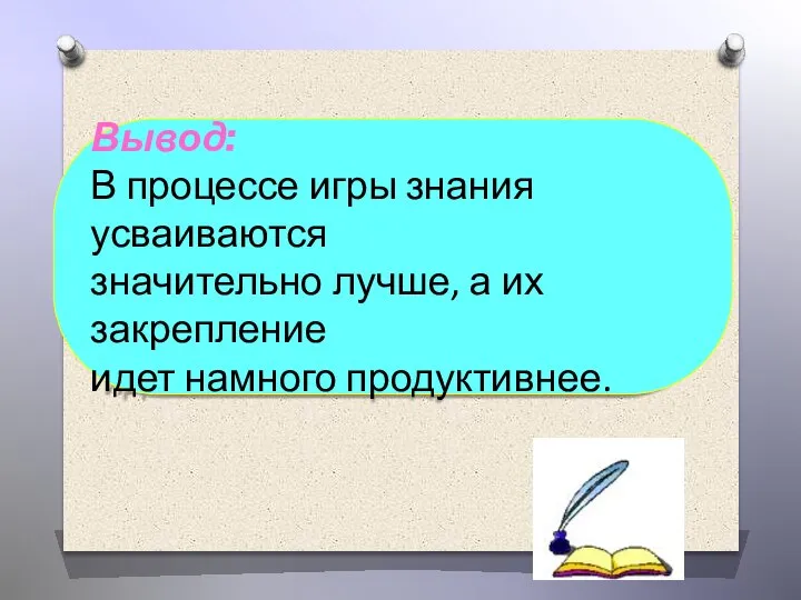 Вывод: В процессе игры знания усваиваются значительно лучше, а их закрепление идет намного продуктивнее.