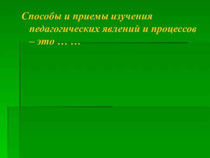 Способы и приемы изучения педагогических явлений и процессов – это … …