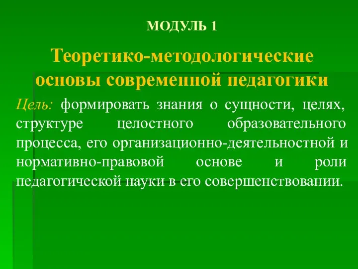 МОДУЛЬ 1 Теоретико-методологические основы современной педагогики Цель: формировать знания о сущности, целях,