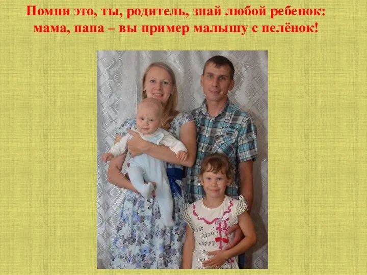 Помни это, ты, родитель, знай любой ребенок: мама, папа – вы пример малышу с пелёнок!