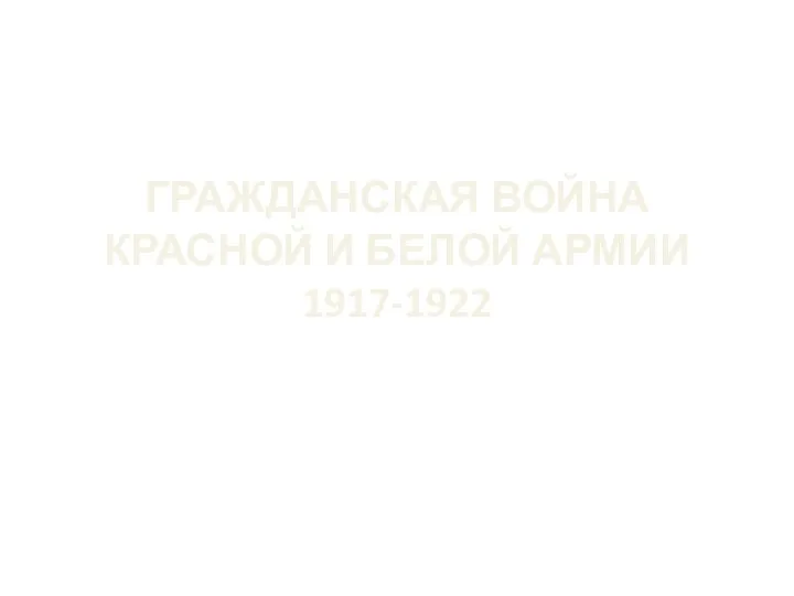 ГРАЖДАНСКАЯ ВОЙНА КРАСНОЙ И БЕЛОЙ АРМИИ 1917-1922