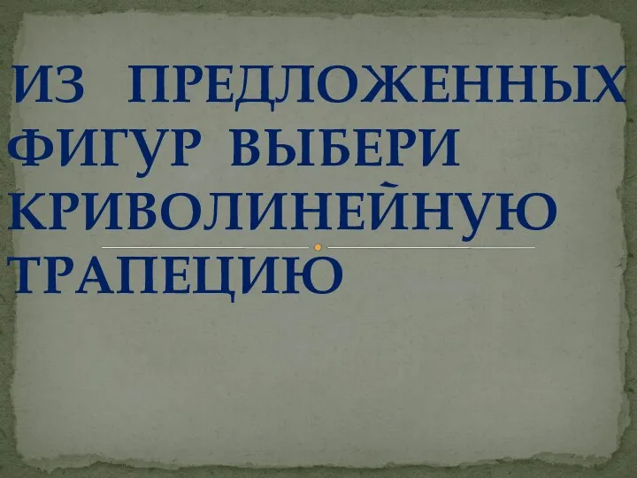 ИЗ ПРЕДЛОЖЕННЫХ ФИГУР ВЫБЕРИ КРИВОЛИНЕЙНУЮ ТРАПЕЦИЮ