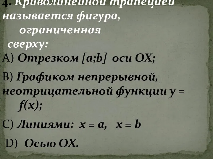 4. Криволинейной трапецией называется фигура, ограниченная сверху: А) Отрезком [a;b] оси ОХ;