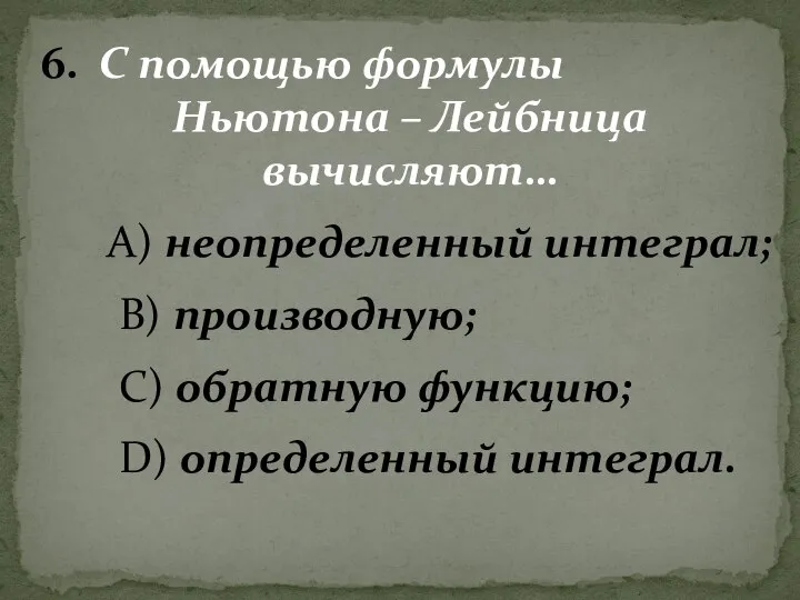 6. С помощью формулы Ньютона – Лейбница вычисляют… А) неопределенный интеграл; В)