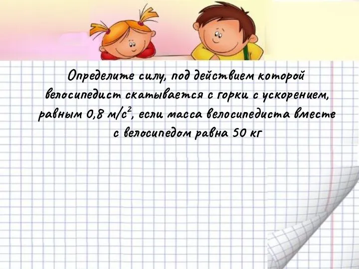 Определите силу, под действием которой велосипедист скатывается с горки с ускорением, равным