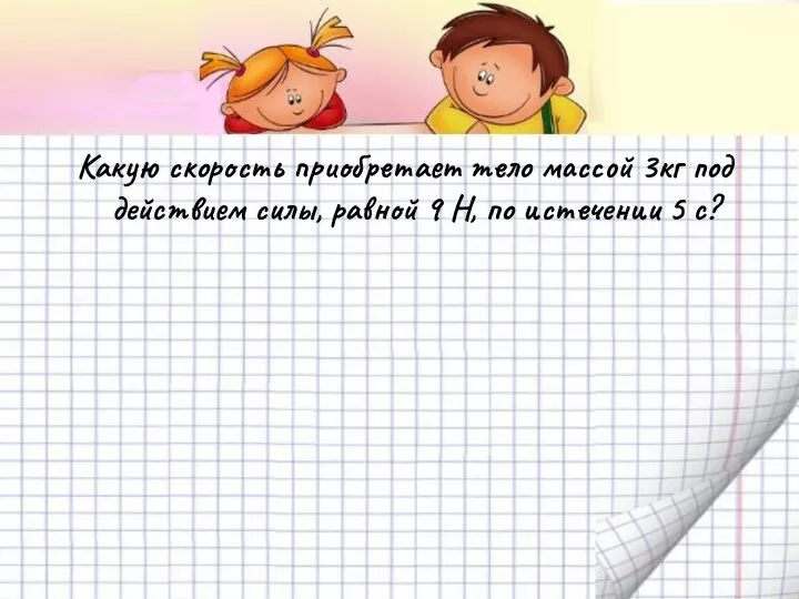 Какую скорость приобретает тело массой 3кг под действием силы, равной 9 Н, по истечении 5 с?