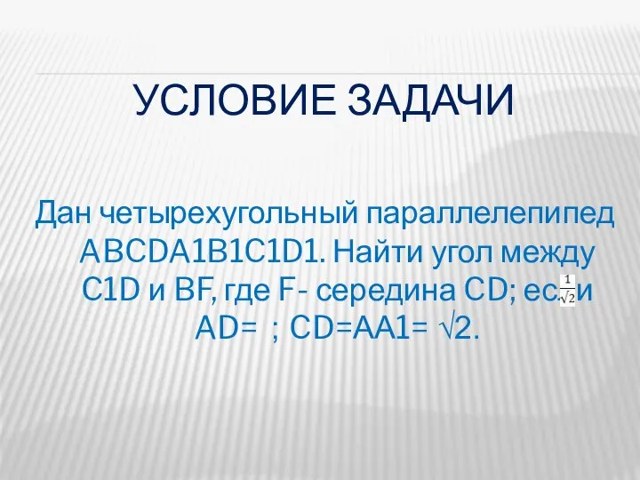 УСЛОВИЕ ЗАДАЧИ Дан четырехугольный параллелепипед ABCDA1B1C1D1. Найти угол между C1D и BF,