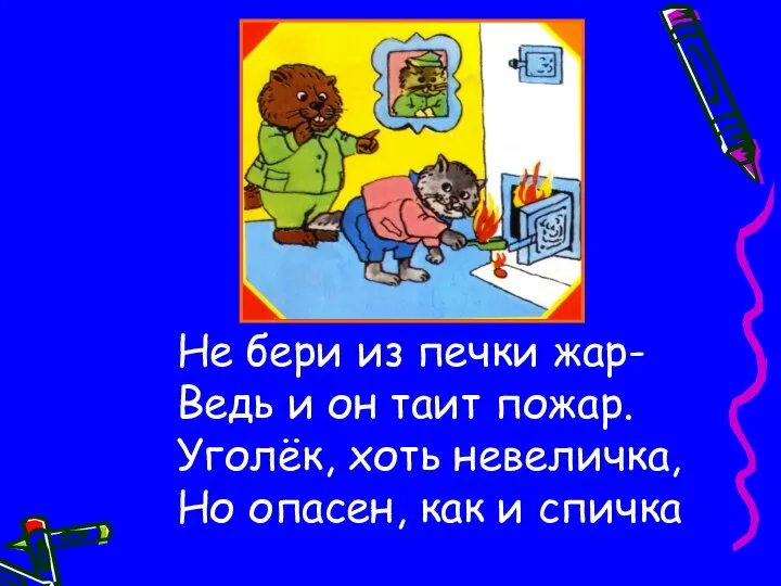 Не бери из печки жар- Ведь и он таит пожар. Уголёк, хоть