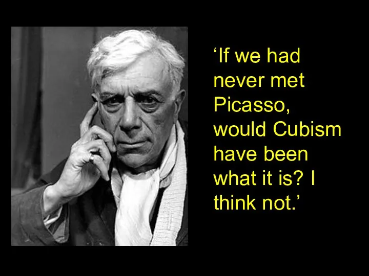 ‘If we had never met Picasso, would Cubism have been what it is? I think not.’