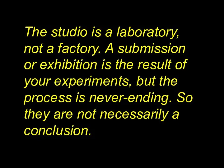 The studio is a laboratory, not a factory. A submission or exhibition