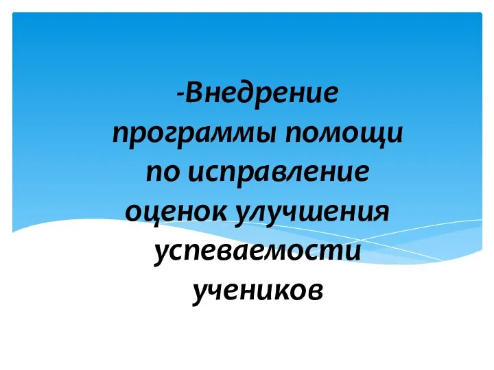 -Внедрение программы помощи по исправление оценок улучшения успеваемости учеников