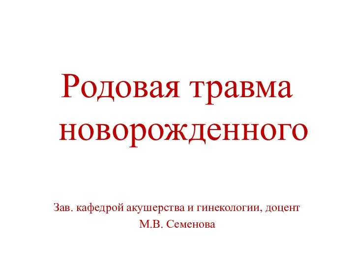 Родовая травма новорожденного Зав. кафедрой акушерства и гинекологии, доцент М.В. Семенова