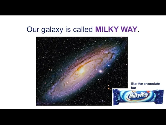 Our galaxy is called MILKY WAY. like the chocolate bar